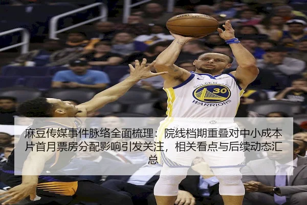 麻豆传媒事件脉络全面梳理：院线档期重叠对中小成本片首月票房分配影响引发关注，相关看点与后续动态汇总