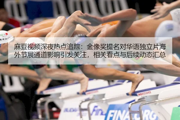 麻豆视频深夜热点追踪：金像奖提名对华语独立片海外节展通道影响引发关注，相关看点与后续动态汇总