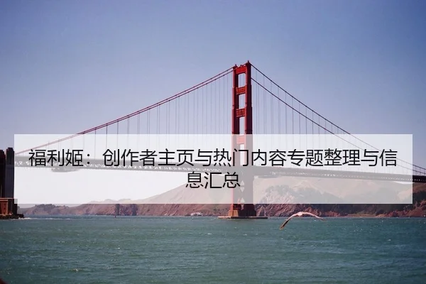 福利姬：创作者主页与热门内容专题整理与信息汇总